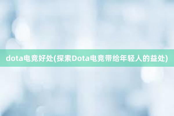 dota电竞好处(探索Dota电竞带给年轻人的益处)