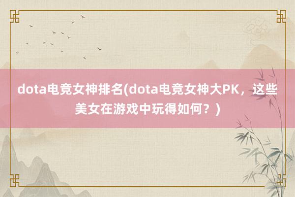 dota电竞女神排名(dota电竞女神大PK，这些美女在游戏中玩得如何？)