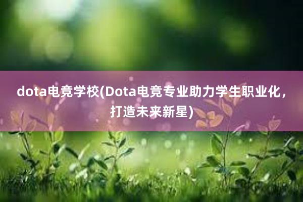 dota电竞学校(Dota电竞专业助力学生职业化，打造未来新星)