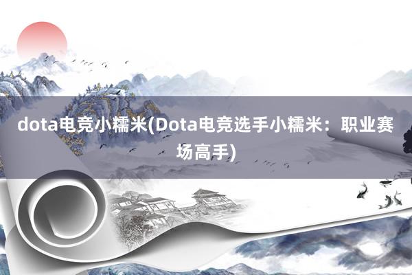 dota电竞小糯米(Dota电竞选手小糯米：职业赛场高手)