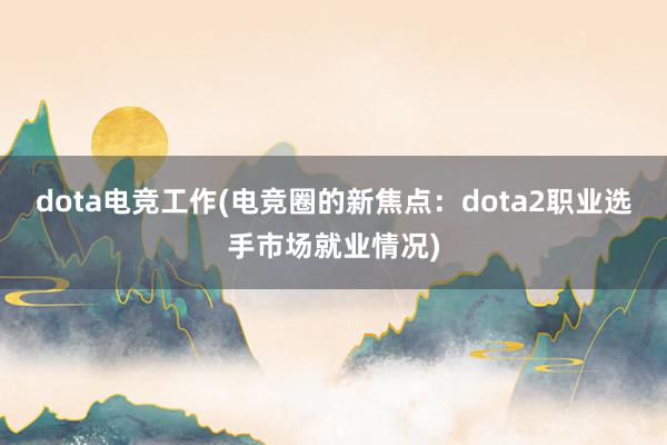 dota电竞工作(电竞圈的新焦点：dota2职业选手市场就业情况)