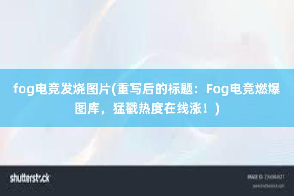 fog电竞发烧图片(重写后的标题：Fog电竞燃爆图库，猛戳热度在线涨！)