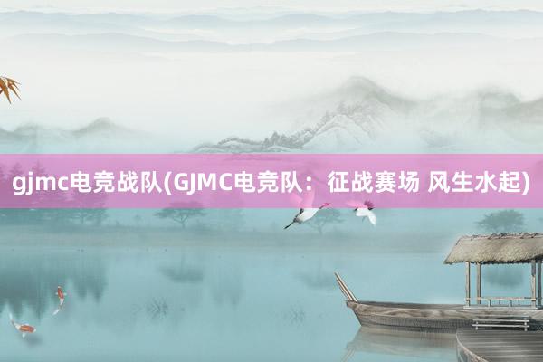 gjmc电竞战队(GJMC电竞队：征战赛场 风生水起)