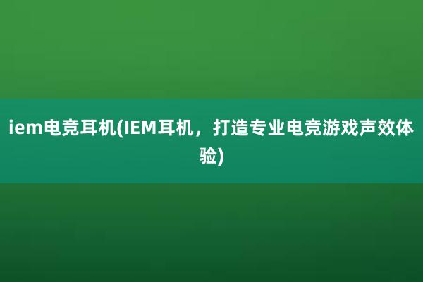 iem电竞耳机(IEM耳机，打造专业电竞游戏声效体验)