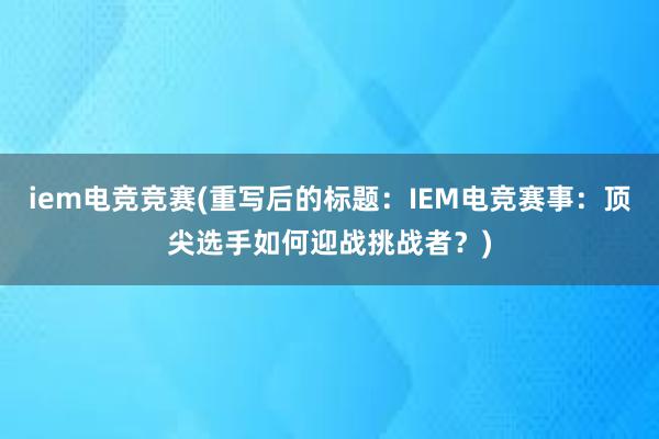 iem电竞竞赛(重写后的标题：IEM电竞赛事：顶尖选手如何迎战挑战者？)