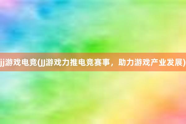 jj游戏电竞(JJ游戏力推电竞赛事，助力游戏产业发展)