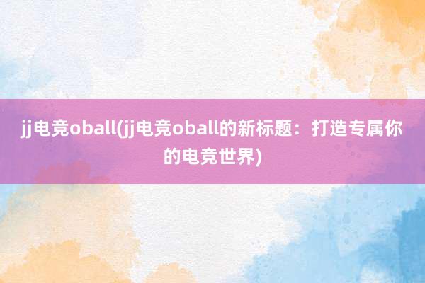 jj电竞oball(jj电竞oball的新标题：打造专属你的电竞世界)