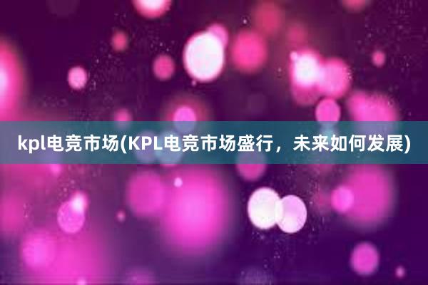 kpl电竞市场(KPL电竞市场盛行，未来如何发展)