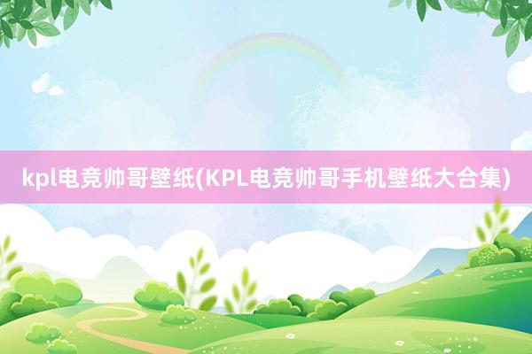 kpl电竞帅哥壁纸(KPL电竞帅哥手机壁纸大合集)