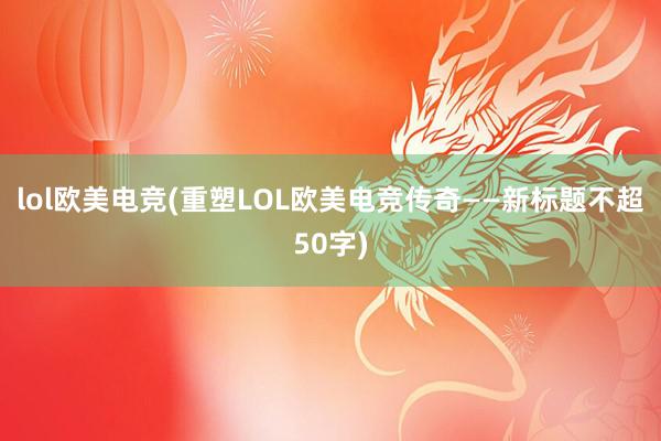 lol欧美电竞(重塑LOL欧美电竞传奇——新标题不超50字)