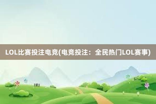 LOL比赛投注电竞(电竞投注：全民热门LOL赛事)