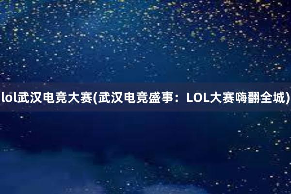 lol武汉电竞大赛(武汉电竞盛事：LOL大赛嗨翻全城)