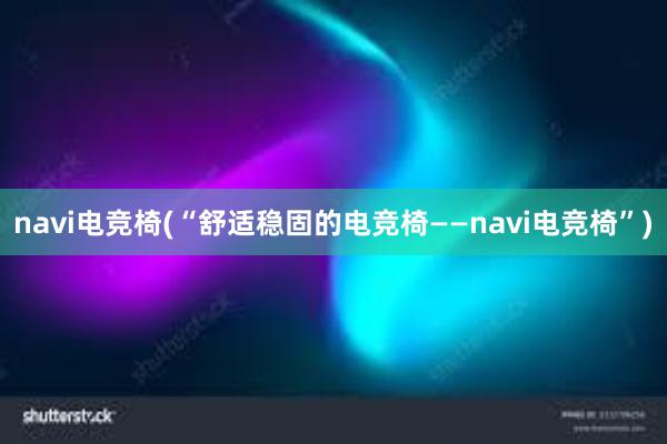 navi电竞椅(“舒适稳固的电竞椅——navi电竞椅”)