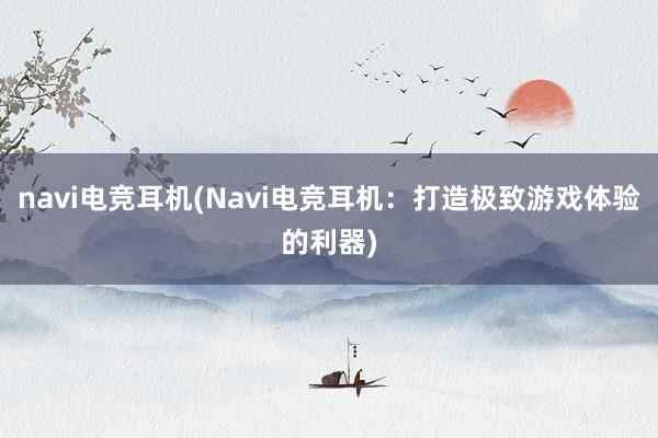 navi电竞耳机(Navi电竞耳机：打造极致游戏体验的利器)