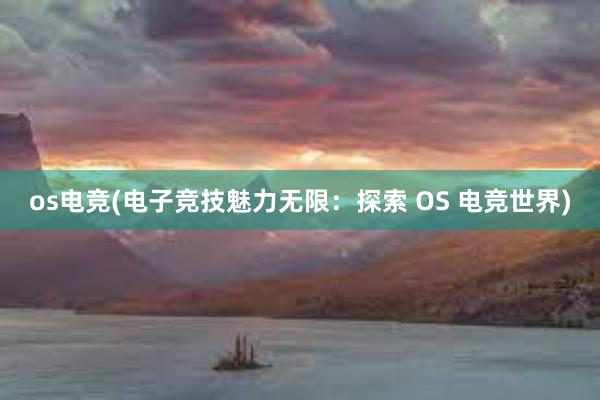 os电竞(电子竞技魅力无限：探索 OS 电竞世界)