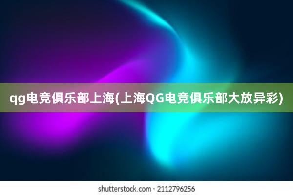 qg电竞俱乐部上海(上海QG电竞俱乐部大放异彩)