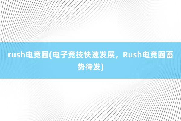 rush电竞圈(电子竞技快速发展，Rush电竞圈蓄势待发)