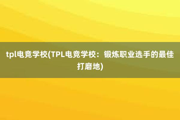 tpl电竞学校(TPL电竞学校：锻炼职业选手的最佳打磨地)