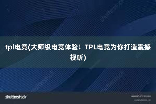 tpl电竞(大师级电竞体验！TPL电竞为你打造震撼视听)