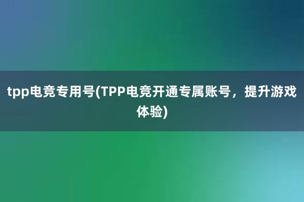 tpp电竞专用号(TPP电竞开通专属账号，提升游戏体验)