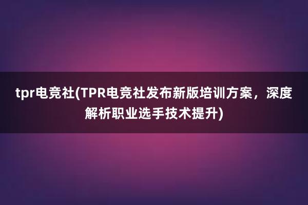 tpr电竞社(TPR电竞社发布新版培训方案，深度解析职业选手技术提升)