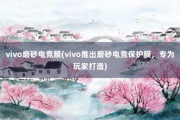 vivo磨砂电竞膜(vivo推出磨砂电竞保护膜，专为玩家打造)