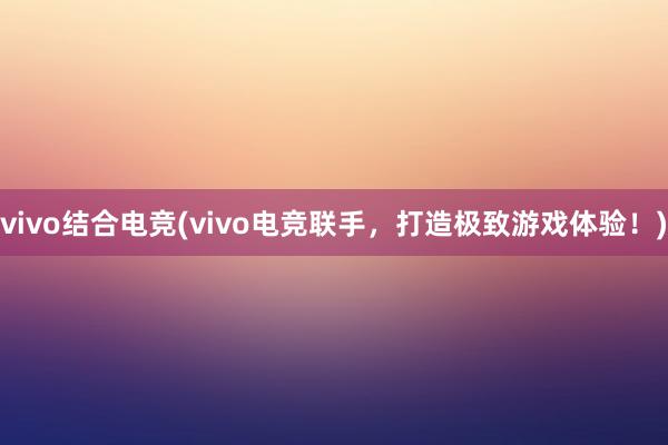 vivo结合电竞(vivo电竞联手，打造极致游戏体验！)