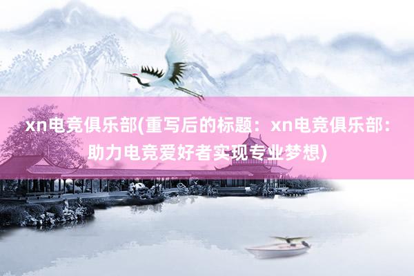 xn电竞俱乐部(重写后的标题：xn电竞俱乐部：助力电竞爱好者实现专业梦想)