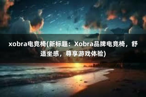 xobra电竞椅(新标题：Xobra品牌电竞椅，舒适坐感，尊享游戏体验)