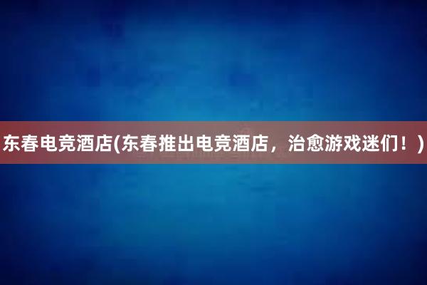 东春电竞酒店(东春推出电竞酒店，治愈游戏迷们！)