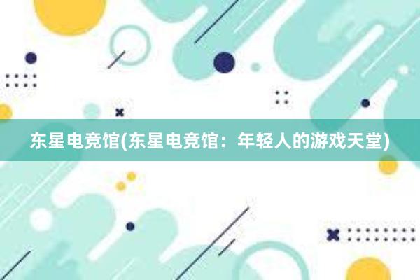 东星电竞馆(东星电竞馆：年轻人的游戏天堂)