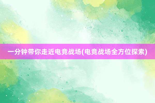 一分钟带你走近电竞战场(电竞战场全方位探索)