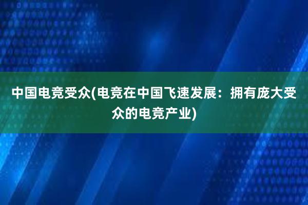 中国电竞受众(电竞在中国飞速发展：拥有庞大受众的电竞产业)