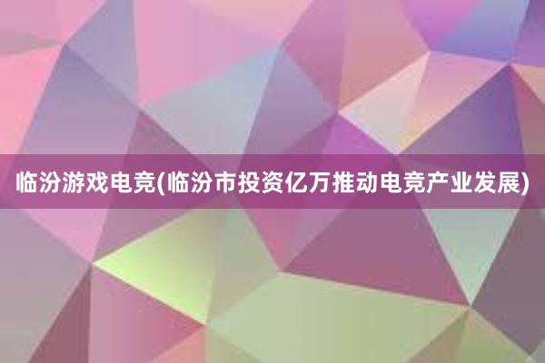 临汾游戏电竞(临汾市投资亿万推动电竞产业发展)