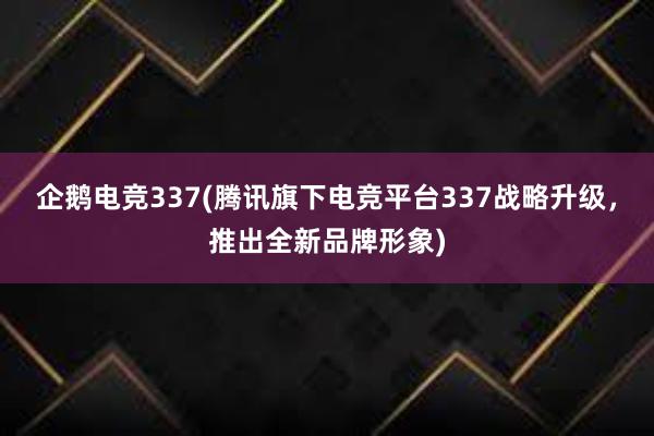 企鹅电竞337(腾讯旗下电竞平台337战略升级，推出全新品牌形象)