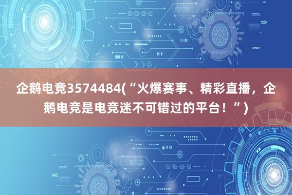 企鹅电竞3574484(“火爆赛事、精彩直播，企鹅电竞是电竞迷不可错过的平台！”)