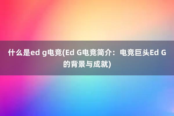 什么是ed g电竞(Ed G电竞简介：电竞巨头Ed G的背景与成就)