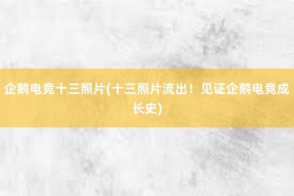 企鹅电竞十三照片(十三照片流出！见证企鹅电竞成长史)