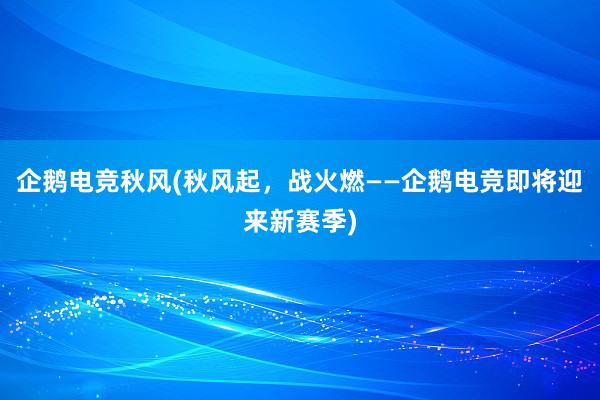 企鹅电竞秋风(秋风起，战火燃——企鹅电竞即将迎来新赛季)