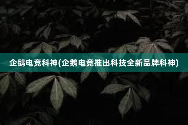 企鹅电竞科神(企鹅电竞推出科技全新品牌科神)