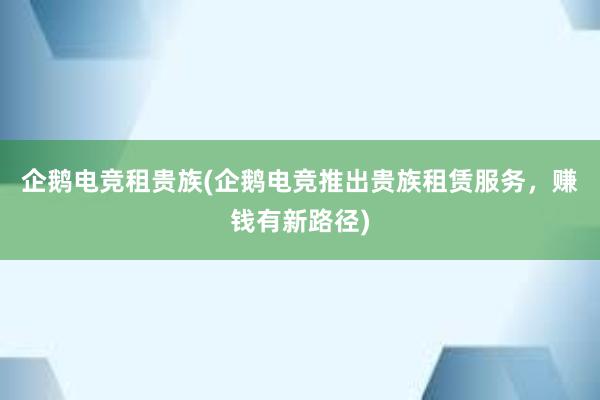 企鹅电竞租贵族(企鹅电竞推出贵族租赁服务，赚钱有新路径)