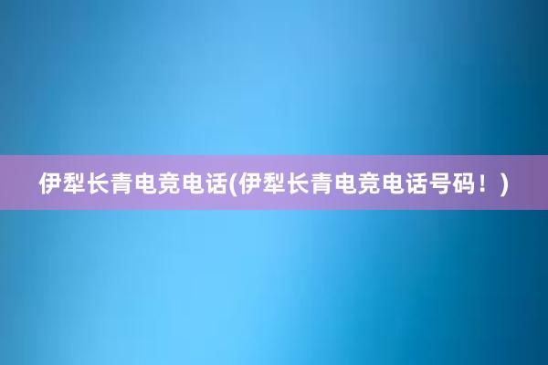 伊犁长青电竞电话(伊犁长青电竞电话号码！)