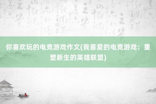 你喜欢玩的电竞游戏作文(我喜爱的电竞游戏：重塑新生的英雄联盟)