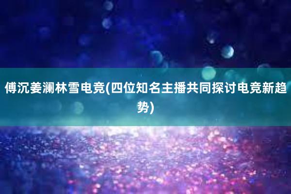 傅沉姜澜林雪电竞(四位知名主播共同探讨电竞新趋势)