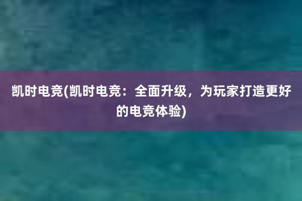 凯时电竞(凯时电竞：全面升级，为玩家打造更好的电竞体验)