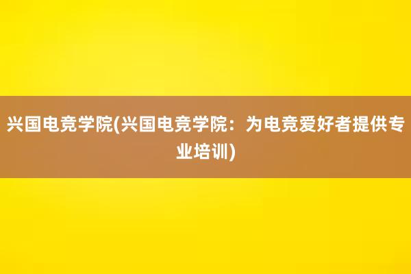 兴国电竞学院(兴国电竞学院：为电竞爱好者提供专业培训)