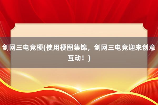 剑网三电竞梗(使用梗图集锦，剑网三电竞迎来创意互动！)