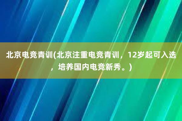 北京电竞青训(北京注重电竞青训，12岁起可入选，培养国内电竞新秀。)