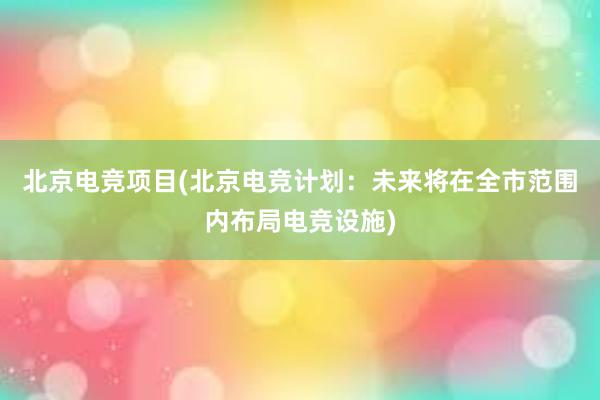 北京电竞项目(北京电竞计划：未来将在全市范围内布局电竞设施)