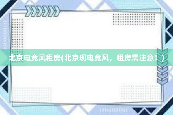 北京电竞风租房(北京现电竞风，租房需注意！)